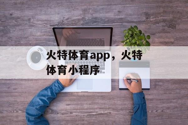 火特体育app，火特体育小程序