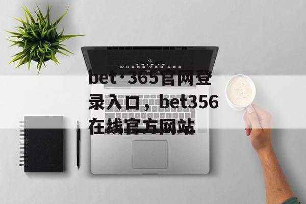 bet·365官网登录入口，bet356在线官方网站