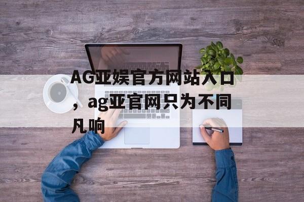 AG亚娱官方网站入口，ag亚官网只为不同凡响