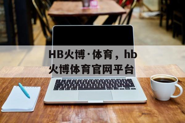 HB火博·体育，hb火博体育官网平台