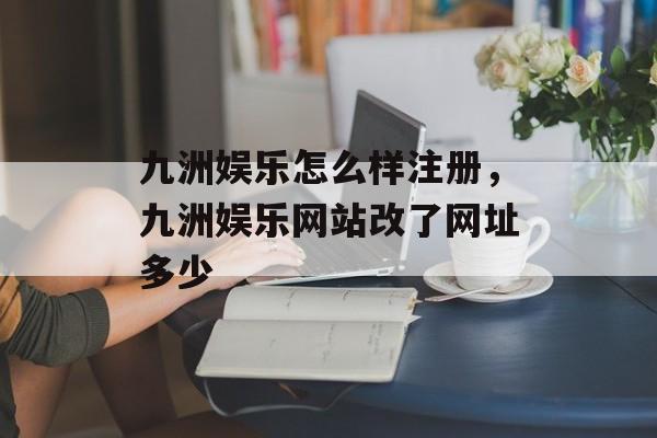 九洲娱乐怎么样注册，九洲娱乐网站改了网址多少