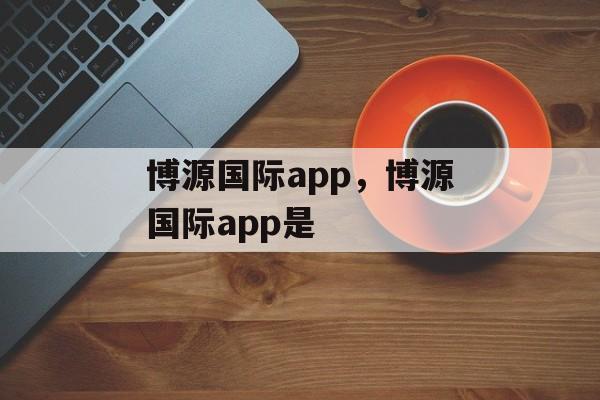 博源国际app，博源国际app是