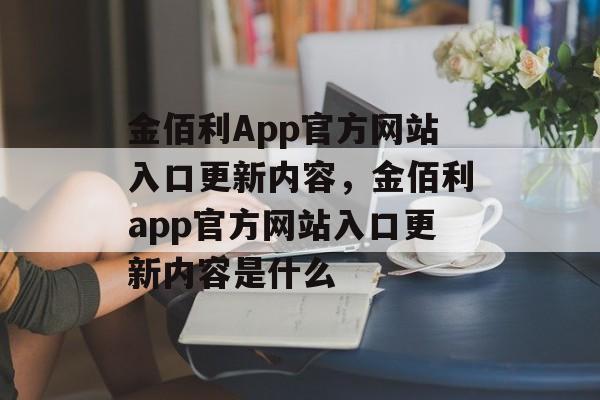 金佰利App官方网站入口更新内容，金佰利app官方网站入口更新内容是什么