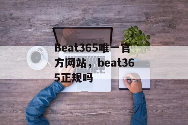 Beat365唯一官方网站，beat365正规吗