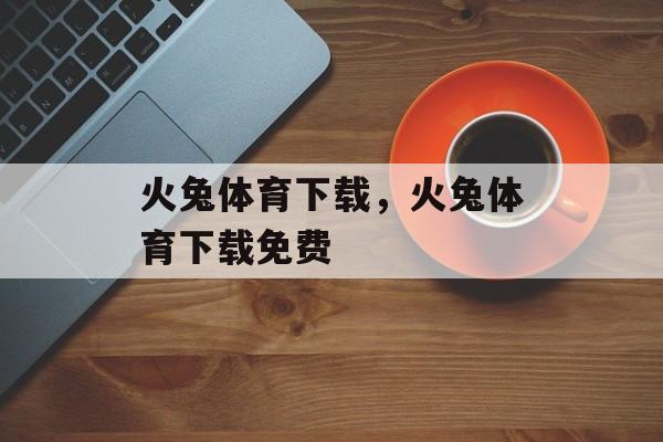 火兔体育下载，火兔体育下载免费