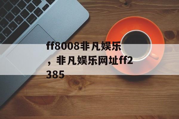 ff8008非凡娱乐，非凡娱乐网址ff2385