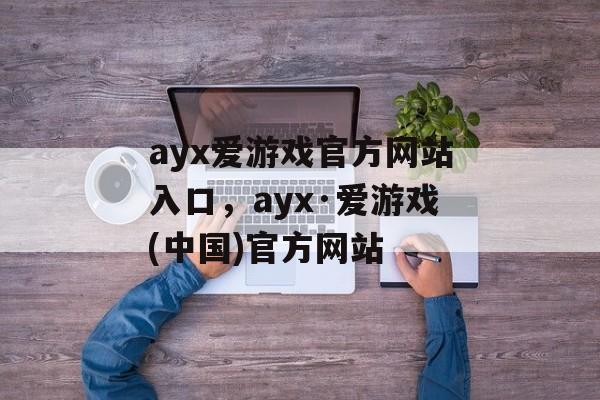 ayx爱游戏官方网站入口，ayx·爱游戏(中国)官方网站